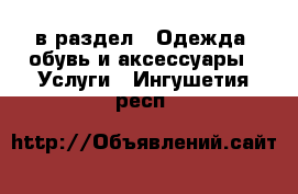  в раздел : Одежда, обувь и аксессуары » Услуги . Ингушетия респ.